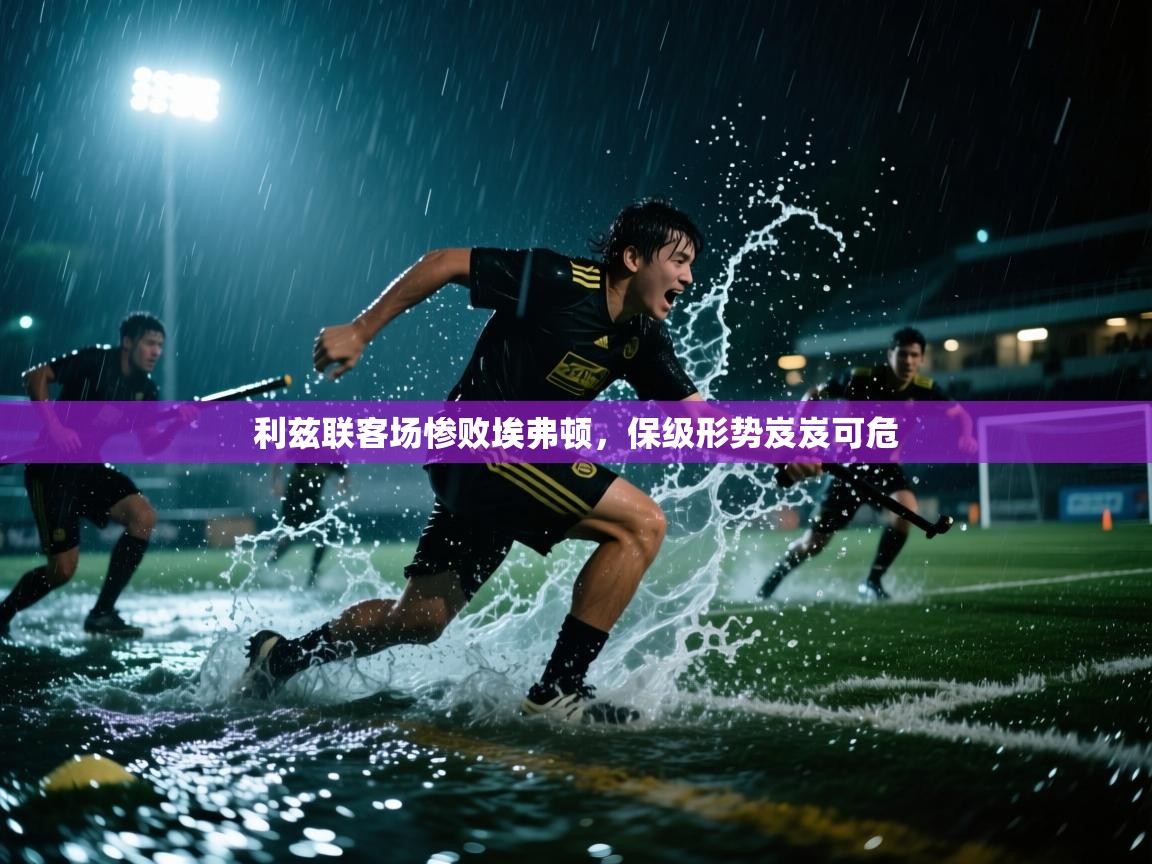 利兹联客场惨败埃弗顿，保级形势岌岌可危
