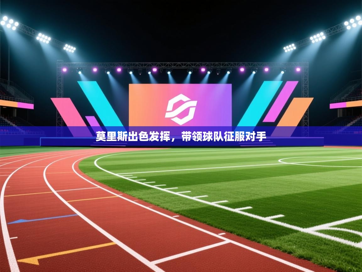 莫里斯出色发挥，带领球队征服对手