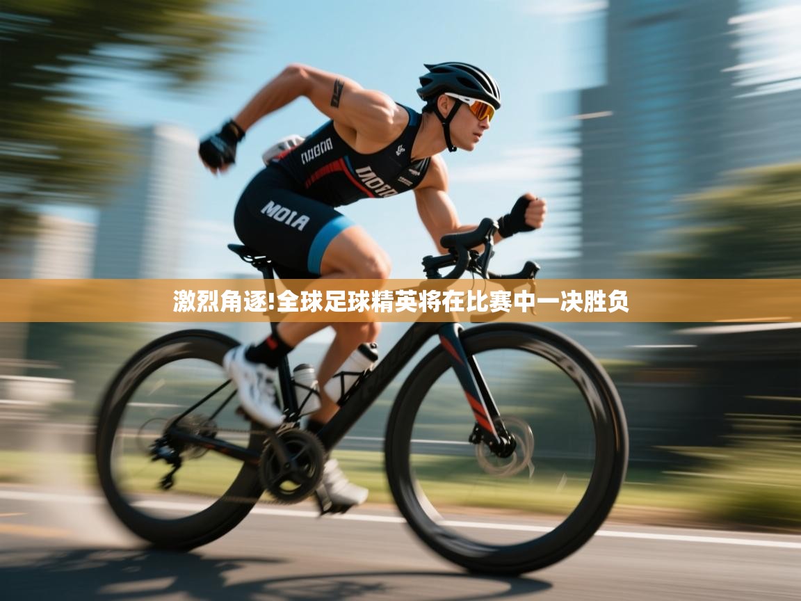 激烈角逐!全球足球精英将在比赛中一决胜负 第1张
